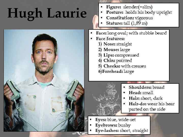 Hugh Laurie • • Figure: slender(=slim) Posture: holds his body upright Constitution: vigorous Stature: