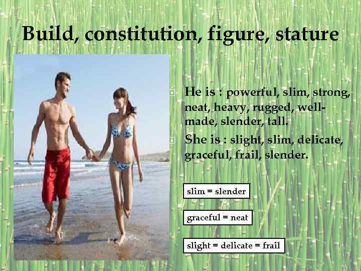 Build, constitution, figure, stature He is : powerful, slim, strong, neat, heavy, rugged, wellmade,