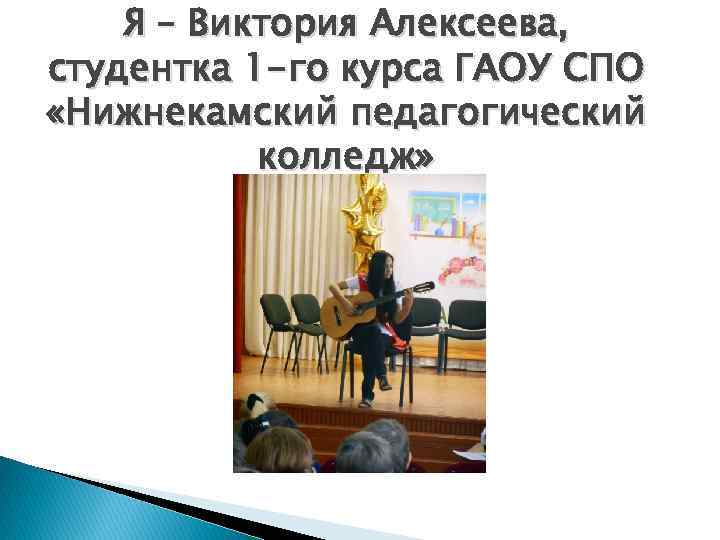 Я – Виктория Алексеева, студентка 1 -го курса ГАОУ СПО «Нижнекамский педагогический колледж» 