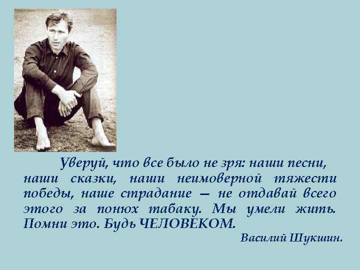 Уверуй, что все было не зря: наши песни, наши сказки, наши неимоверной тяжести победы,