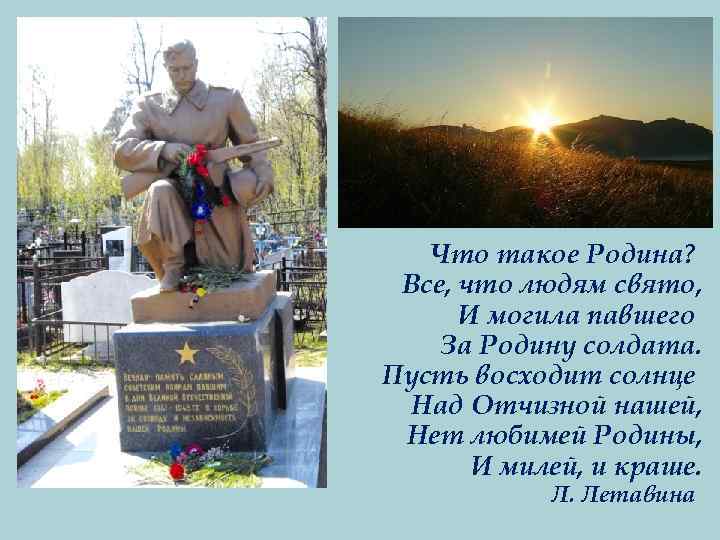 Что такое Родина? Все, что людям свято, И могила павшего За Родину солдата. Пусть