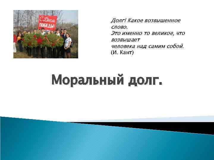 Долг! Какое возвышенное слово. Это именно то великое, что возвышает человека над самим собой.