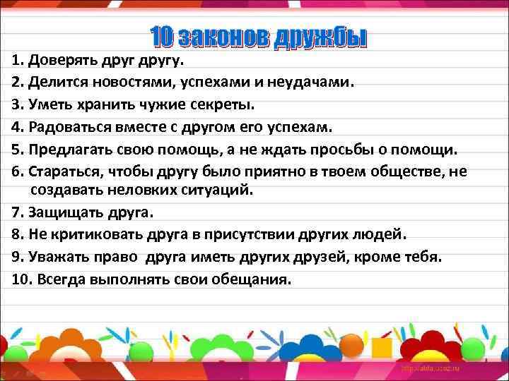 10 законов дружбы 1. Доверять другу. 2. Делится новостями, успехами и неудачами. 3. Уметь