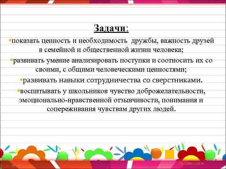 Задачи: §показать ценность и необходимость дружбы, важность друзей в семейной и общественной жизни человека;