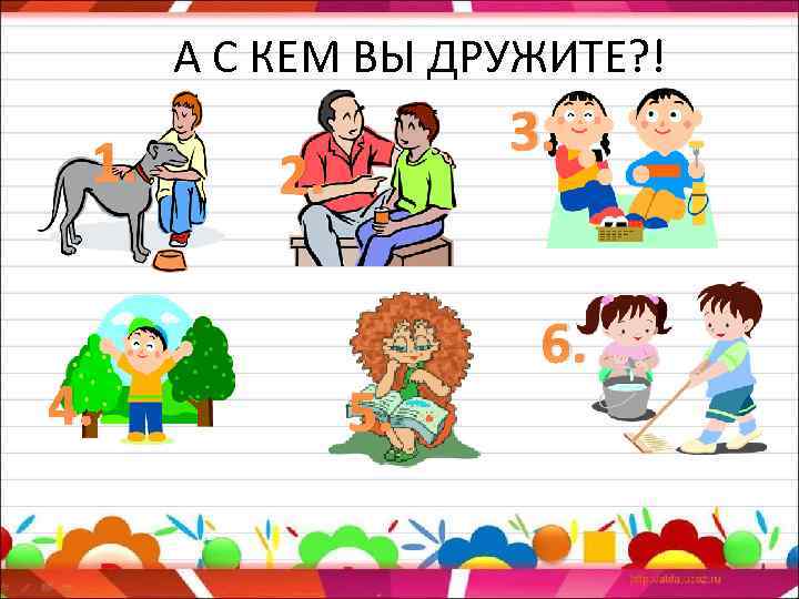 А С КЕМ ВЫ ДРУЖИТЕ? ! 1. 4. 3. 2. 5. 6. 