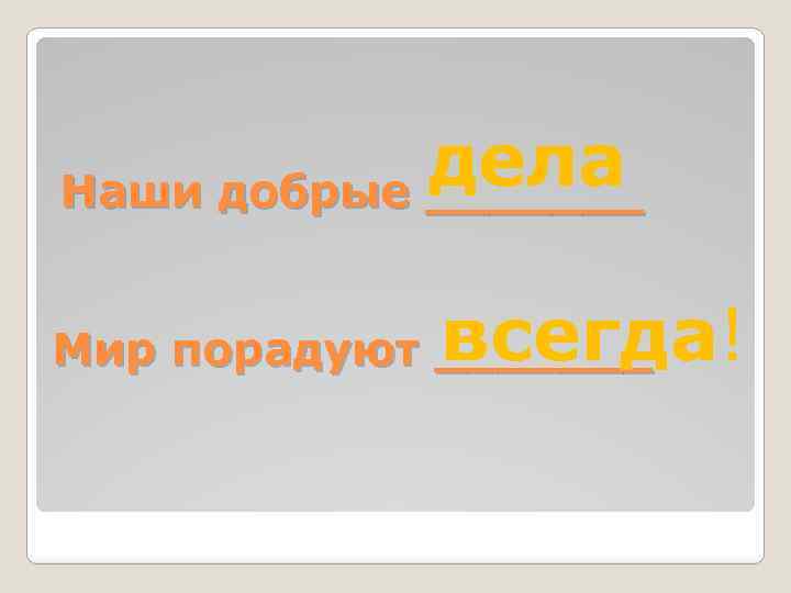 дела Наши добрые _______ всегда! Мир порадуют _______ 