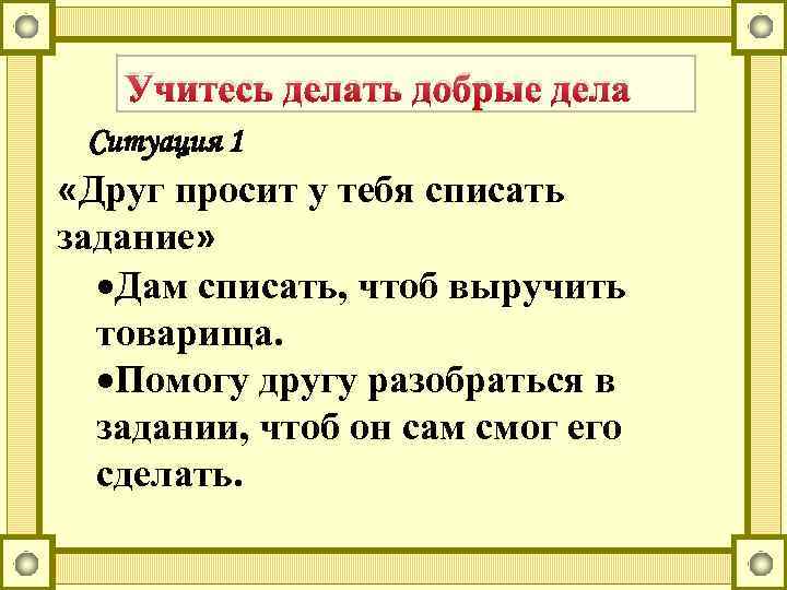 Учитесь делать добрые дела Ситуация 1 «Друг просит у тебя списать задание» Дам списать,