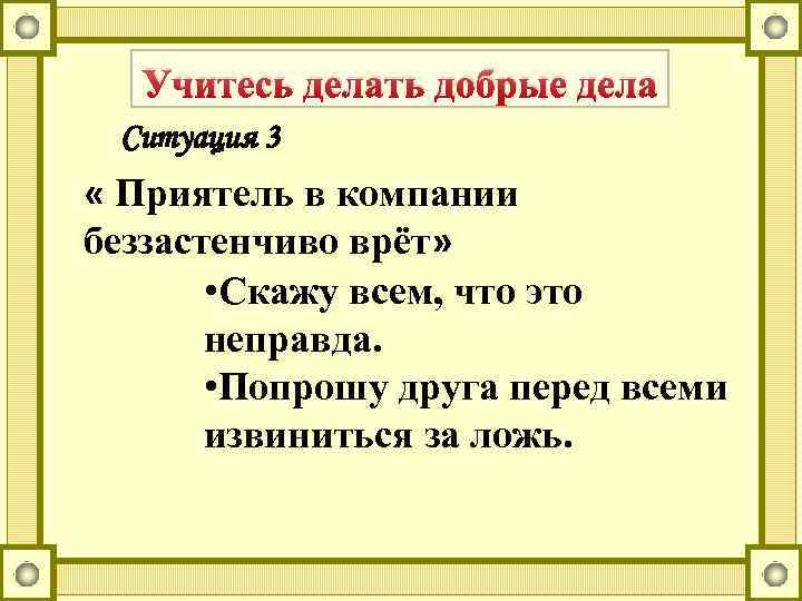 Учитесь делать добрые дела Ситуация 3 « Приятель в компании беззастенчиво врёт» • Скажу