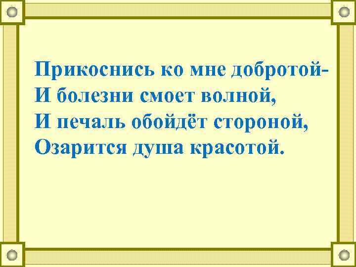 Прикоснись ко мне добротой. И болезни смоет волной, И печаль обойдёт стороной, Озарится душа