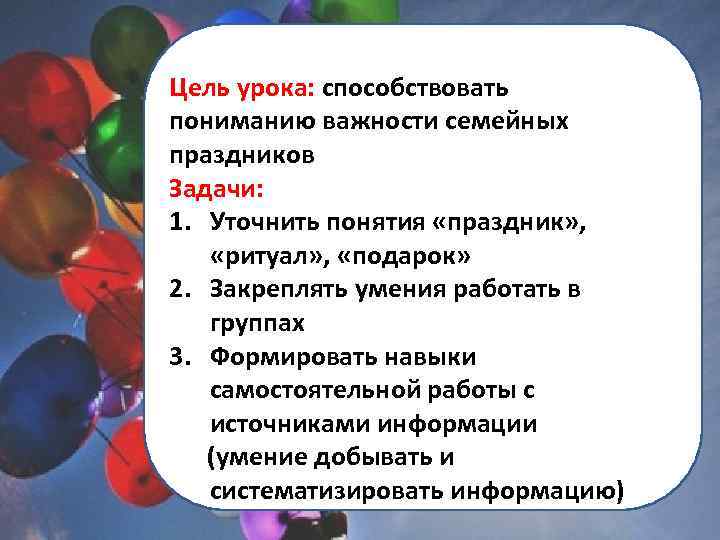 Цель урока: способствовать пониманию важности семейных праздников Задачи: 1. Уточнить понятия «праздник» , «ритуал»