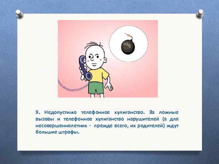 9. Недопустимо телефонное хулиганство. За ложные вызовы и телефонное хулиганство нарушителей (а для несовершеннолетних