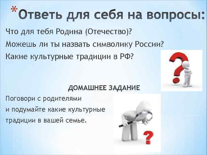 * Что для тебя Родина (Отечество)? Можешь ли ты назвать символику России? Какие культурные