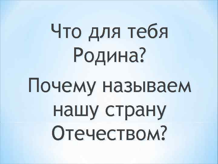 Что для тебя Родина? Почему называем нашу страну Отечеством? 