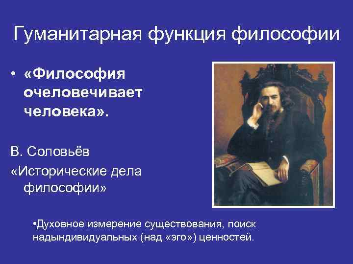 Гуманитарная функция философии • «Философия очеловечивает человека» . В. Соловьёв «Исторические дела философии» •