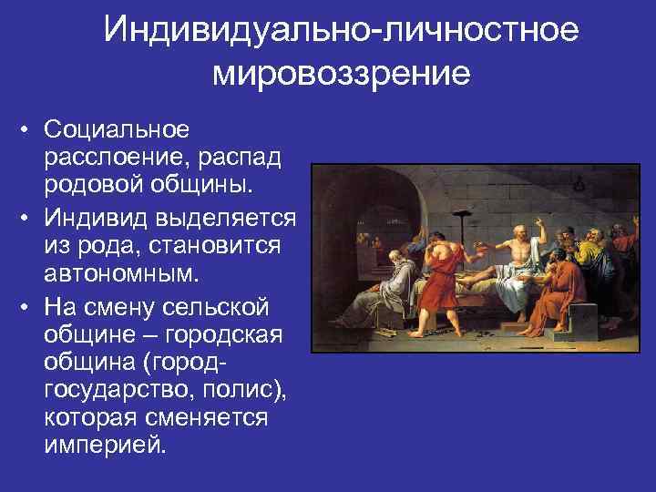 Индивидуально-личностное мировоззрение • Социальное расслоение, распад родовой общины. • Индивид выделяется из рода, становится