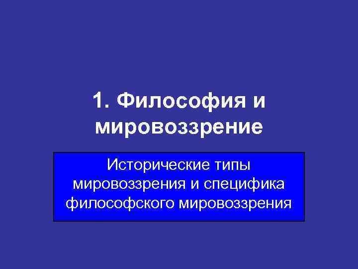 1. Философия и мировоззрение Исторические типы мировоззрения и специфика философского мировоззрения 
