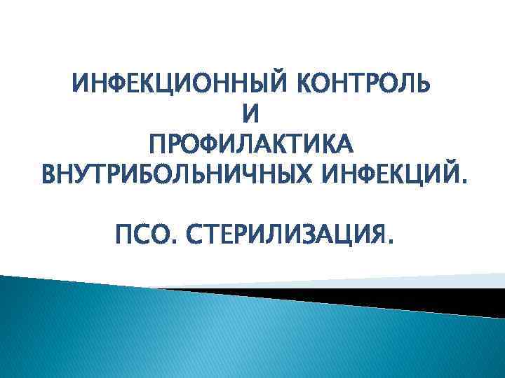 ИНФЕКЦИОННЫЙ КОНТРОЛЬ И ПРОФИЛАКТИКА ВНУТРИБОЛЬНИЧНЫХ ИНФЕКЦИЙ. ПСО. СТЕРИЛИЗАЦИЯ. 