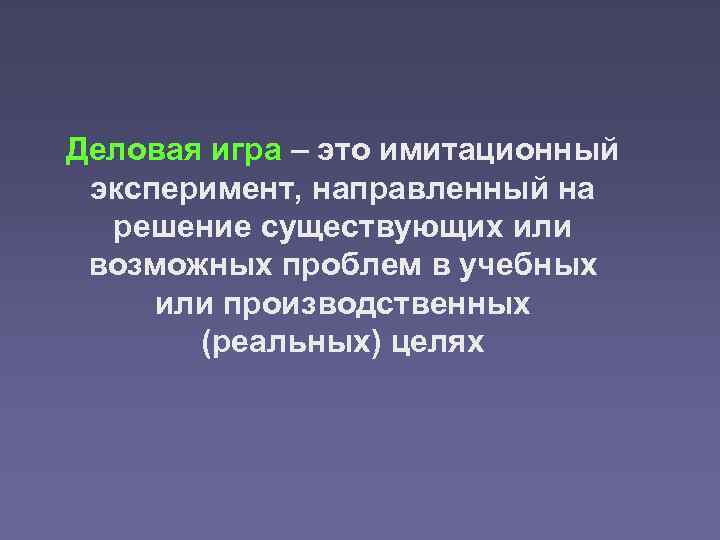 Деловая игра – это имитационный эксперимент, направленный на решение существующих или возможных проблем в