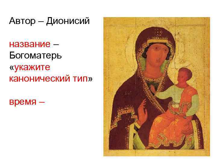 Автор – Дионисий название – Богоматерь «укажите канонический тип» время – 