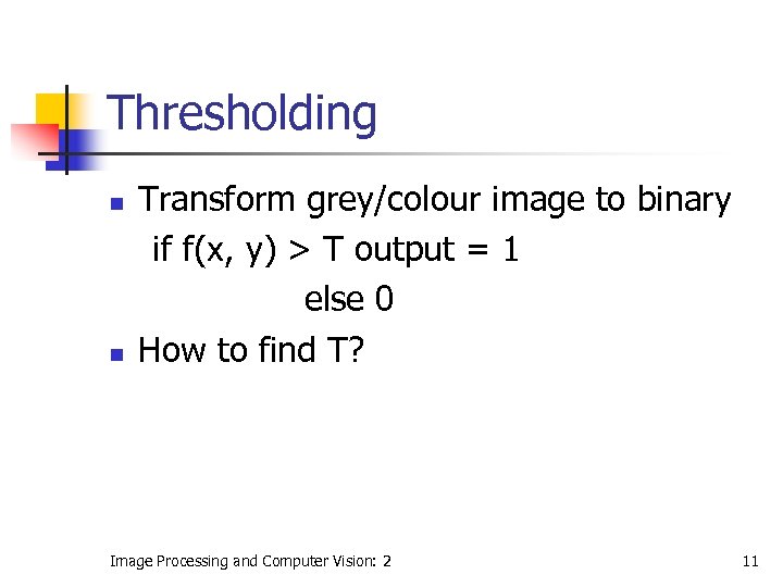 Thresholding n n Transform grey/colour image to binary if f(x, y) > T output