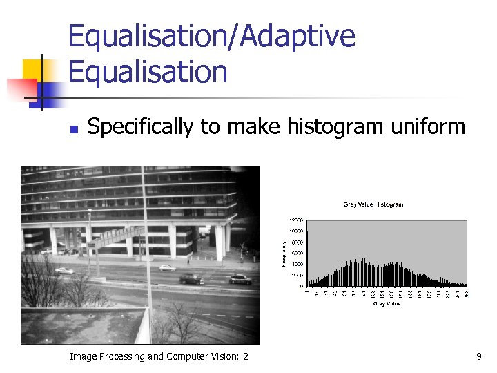 Equalisation/Adaptive Equalisation n Specifically to make histogram uniform Image Processing and Computer Vision: 2