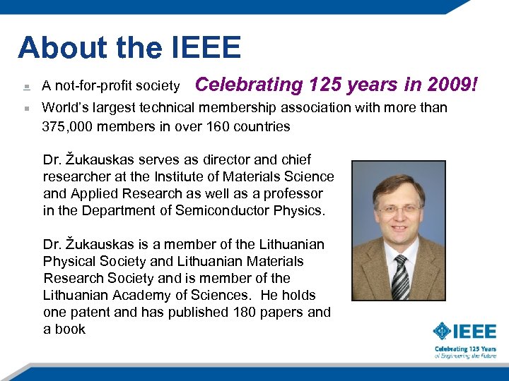 About the IEEE A not-for-profit society Celebrating 125 years in 2009! World’s largest technical