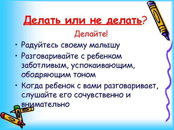 Делать или не делать? Делайте! • Радуйтесь своему малышу • Разговаривайте с ребенком заботливым,