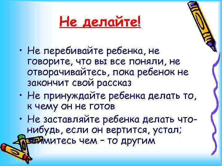 Не делайте! • Не перебивайте ребенка, не говорите, что вы все поняли, не отворачивайтесь,