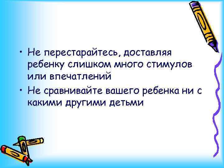  • Не перестарайтесь, доставляя ребенку слишком много стимулов или впечатлений • Не сравнивайте