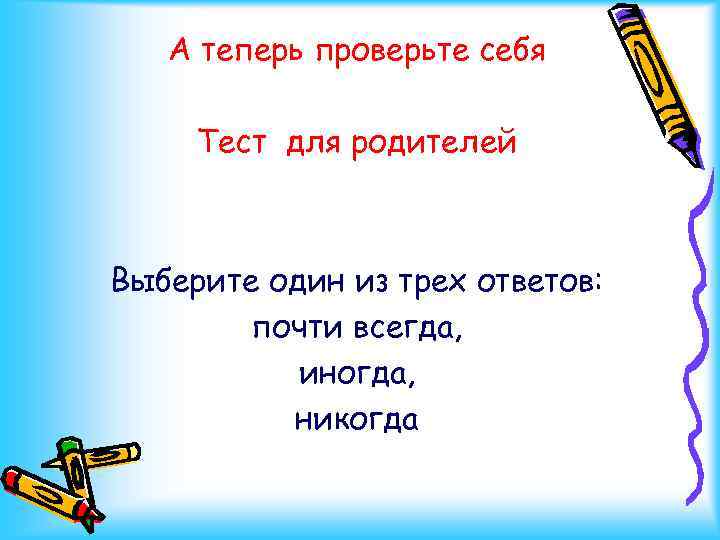 А теперь проверьте себя Тест для родителей Выберите один из трех ответов: почти всегда,