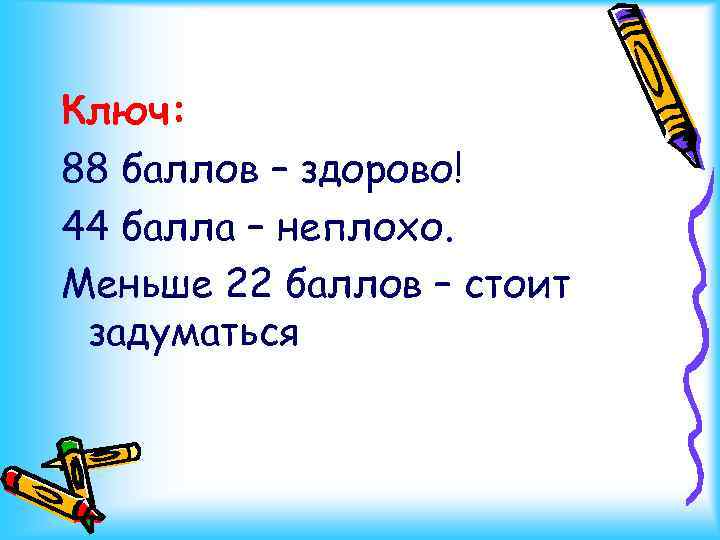 Ключ: 88 баллов – здорово! 44 балла – неплохо. Меньше 22 баллов – стоит