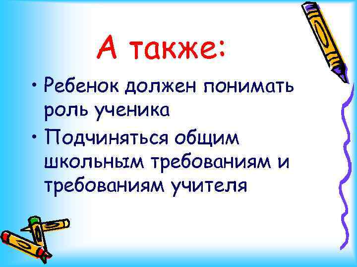 А также: • Ребенок должен понимать роль ученика • Подчиняться общим школьным требованиям и