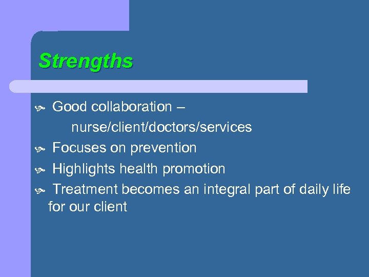 Strengths Good collaboration – nurse/client/doctors/services Focuses on prevention Highlights health promotion Treatment becomes an