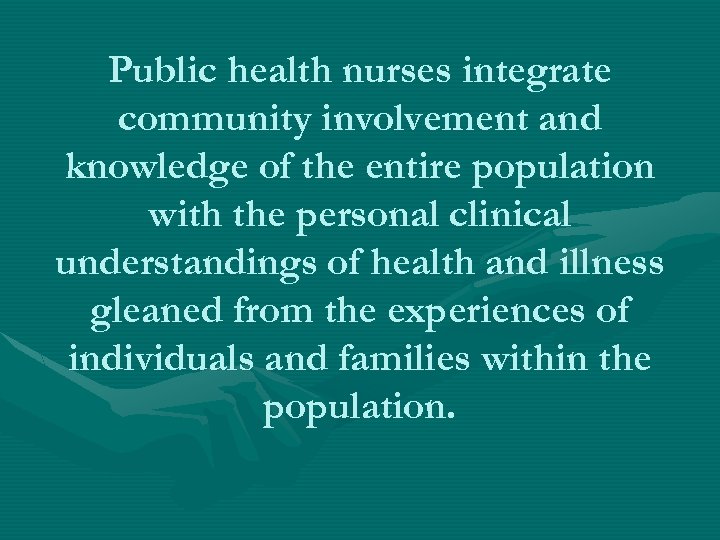 Public health nurses integrate community involvement and knowledge of the entire population with the
