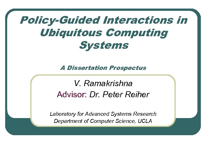 Policy-Guided Interactions in Ubiquitous Computing Systems A Dissertation Prospectus V. Ramakrishna Advisor: Dr. Peter