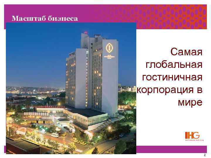 Масштаб бизнеса Самая глобальная гостиничная корпорация в мире 2 