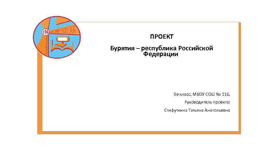 ПРОЕКТ Бурятия – республика Российской Федерации 5 в класс, МБОУ СОШ № 116, Руководитель