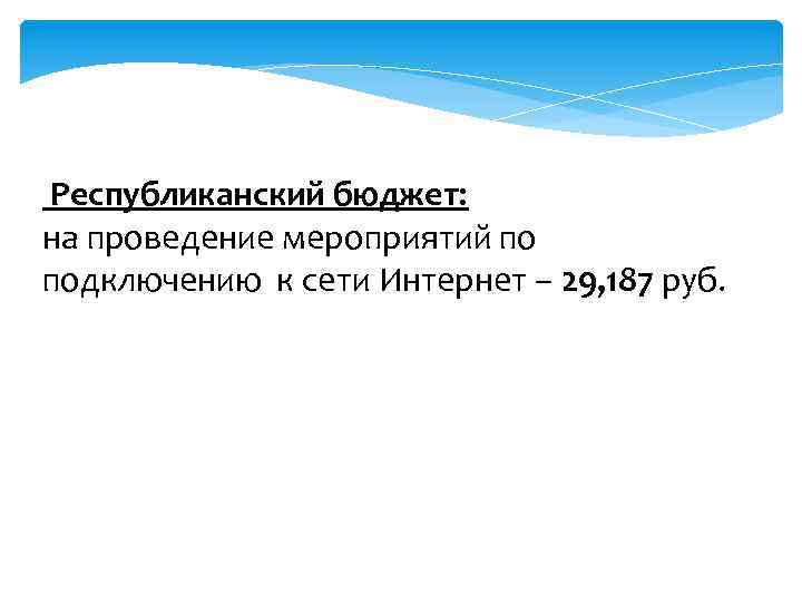 Республиканский бюджет: на проведение мероприятий по подключению к сети Интернет – 29, 187 руб.