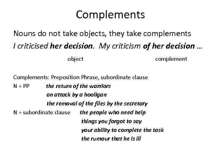 Complements Nouns do not take objects, they take complements I criticised her decision. My