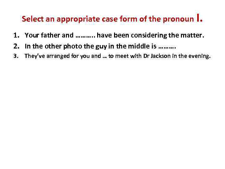 Select an appropriate case form of the pronoun I. 1. Your father and ……….