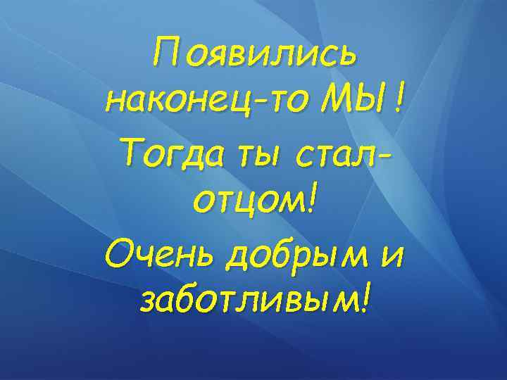 Появились наконец-то МЫ! Тогда ты сталотцом! Очень добрым и заботливым! 