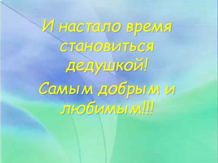 И настало время становиться дедушкой! Самым добрым и любимым!!! 