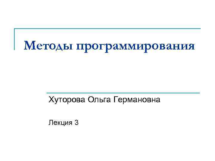 Методы программирования Хуторова Ольга Германовна Лекция 3 