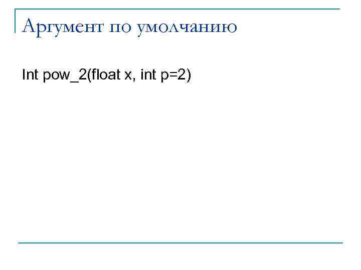 Аргумент по умолчанию Int pow_2(float x, int p=2) 