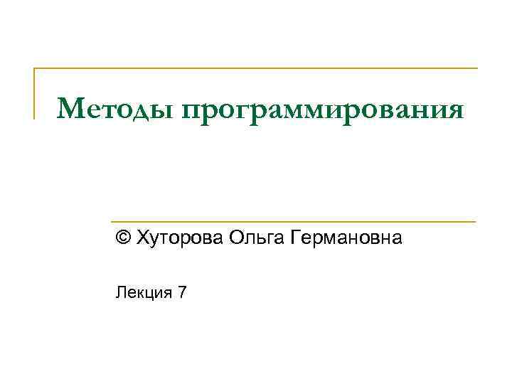 Методы программирования © Хуторова Ольга Германовна Лекция 7 