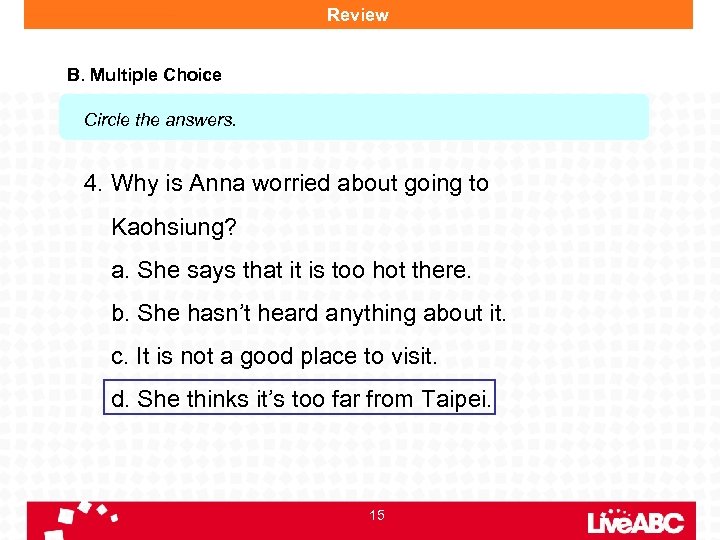 Review B. Multiple Choice Circle the answers. 4. Why is Anna worried about going