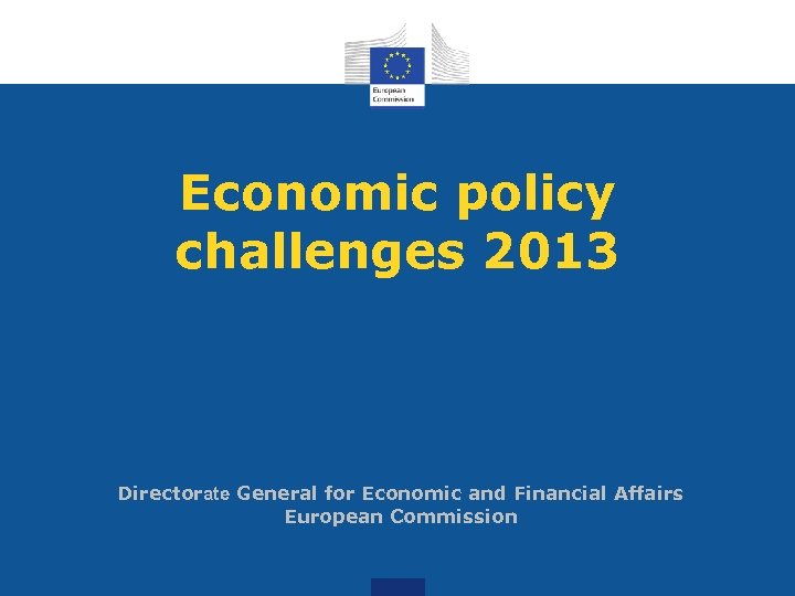Economic policy challenges 2013 Directorate General for Economic and Financial Affairs European Commission 
