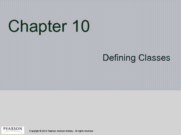 Chapter 10 Defining Classes Copyright © 2018 Pearson Addison-Wesley. All rights reserved. 