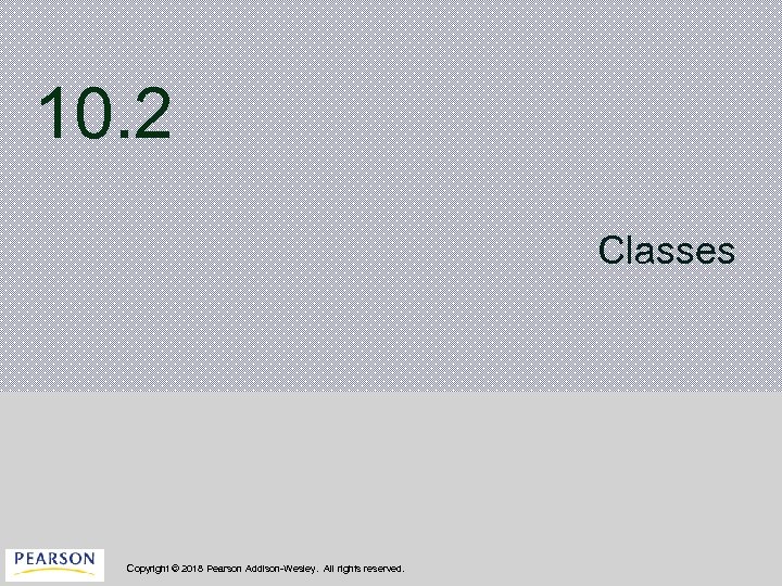 10. 2 Classes Copyright © 2018 Pearson Addison-Wesley. All rights reserved. 