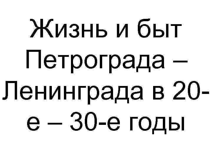 Жизнь и быт Петрограда – Ленинграда в 20 е – 30 -е годы 